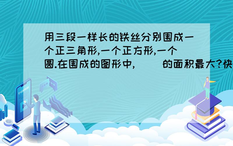 用三段一样长的铁丝分别围成一个正三角形,一个正方形,一个圆.在围成的图形中,（ ）的面积最大?快