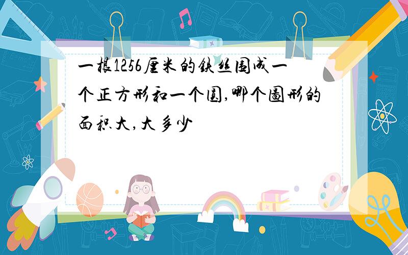 一根1256厘米的铁丝围成一个正方形和一个圆,哪个图形的面积大,大多少