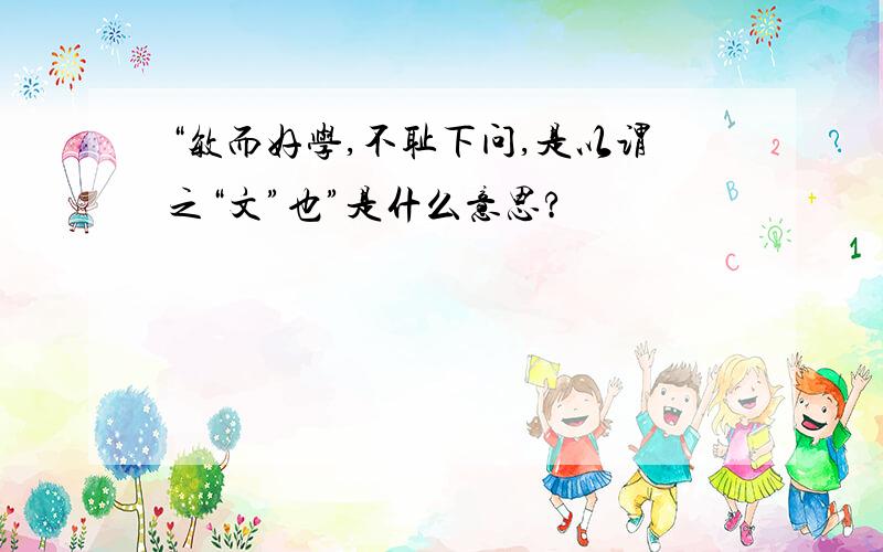 “敏而好学,不耻下问,是以谓之“文”也”是什么意思?