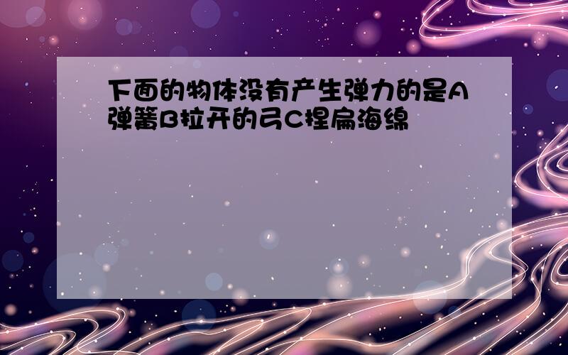 下面的物体没有产生弹力的是A弹簧B拉开的弓C捏扁海绵