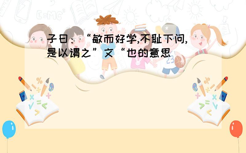 子曰：“敏而好学,不耻下问,是以谓之”文“也的意思