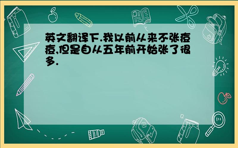 英文翻译下.我以前从来不张痘痘,但是自从五年前开始张了很多.