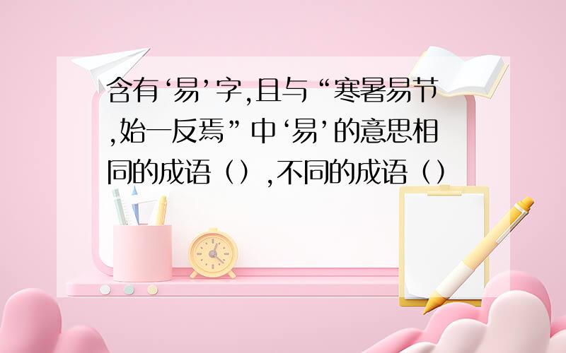 含有‘易’字,且与“寒暑易节,始一反焉”中‘易’的意思相同的成语（）,不同的成语（）