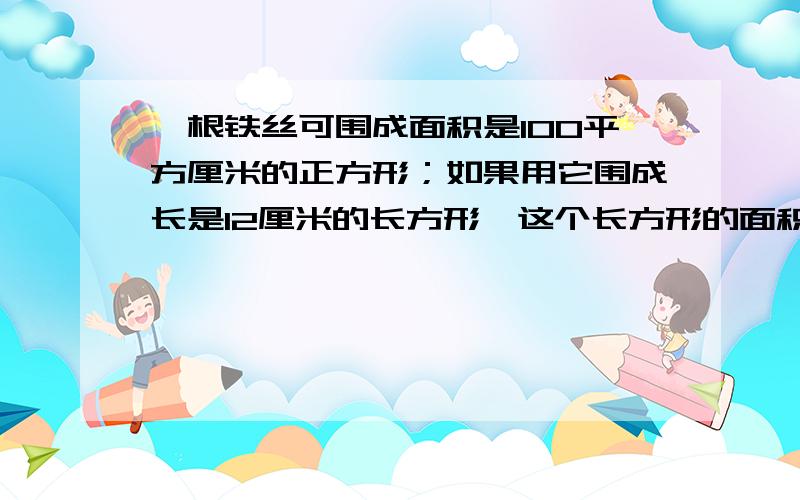 一根铁丝可围成面积是100平方厘米的正方形；如果用它围成长是12厘米的长方形,这个长方形的面积是多少?（列方程）