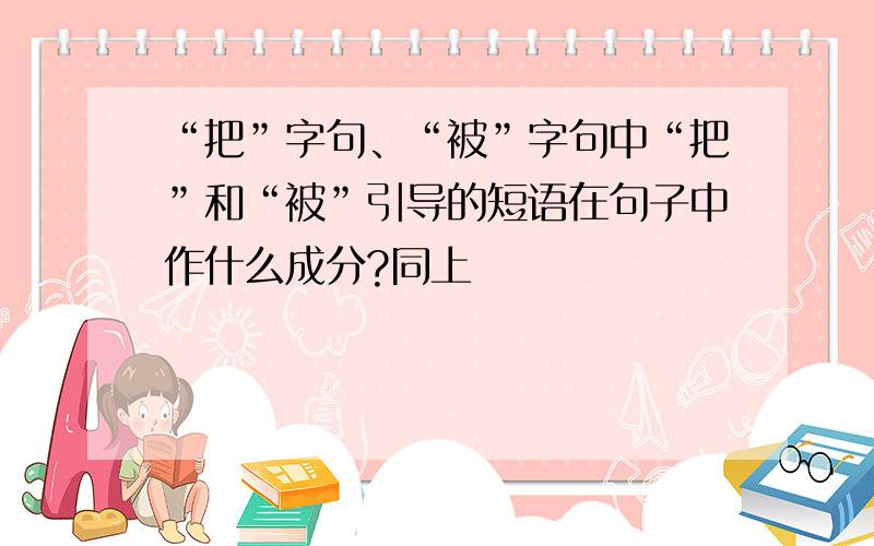 “把”字句、“被”字句中“把”和“被”引导的短语在句子中作什么成分?同上