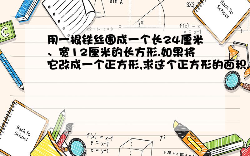 用一根铁丝围成一个长24厘米、宽12厘米的长方形.如果将它改成一个正方形,求这个正方形的面积.设______为x厘米.根据(相等关系)___________.列方程得24*2+12*2=4x