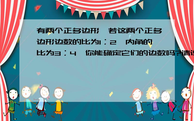 有两个正多边形,若这两个正多边形边数的比为1；2,内角的比为3；4,你能确定它们的边数吗?请说明理由