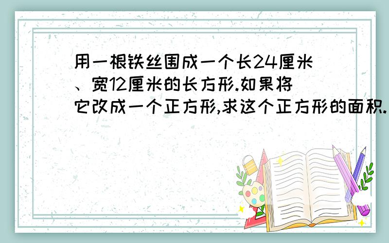 用一根铁丝围成一个长24厘米、宽12厘米的长方形.如果将它改成一个正方形,求这个正方形的面积.