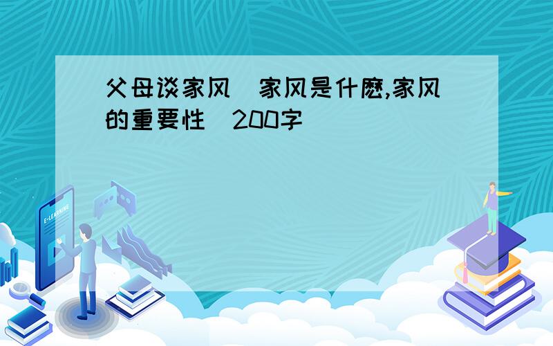 父母谈家风(家风是什麽,家风的重要性)200字