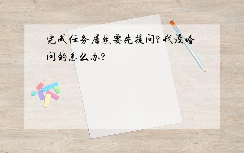 完成任务居然要先提问?我没啥问的怎么办?