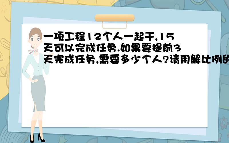 一项工程12个人一起干,15天可以完成任务.如果要提前3天完成任务,需要多少个人?请用解比例的方法做,谢谢,要有过!要有过程!