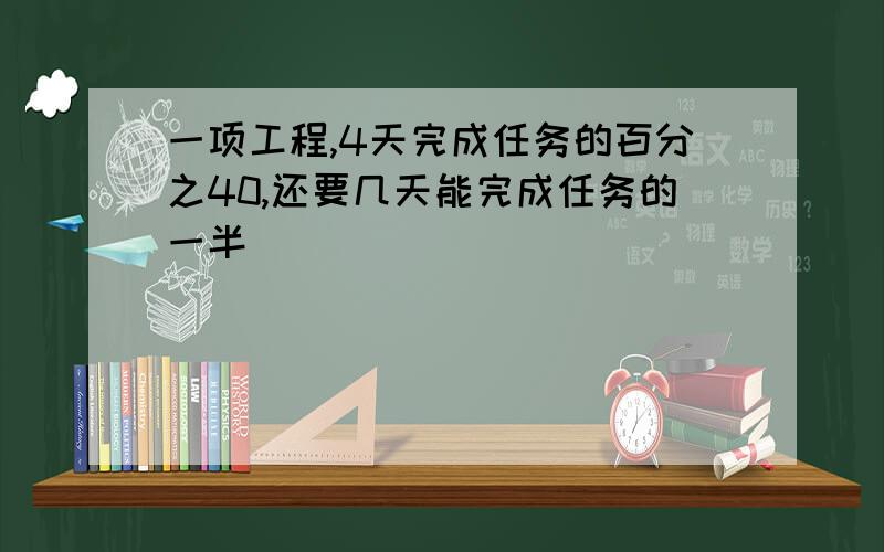 一项工程,4天完成任务的百分之40,还要几天能完成任务的一半