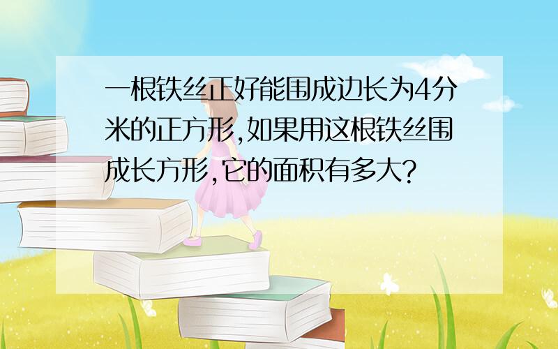 一根铁丝正好能围成边长为4分米的正方形,如果用这根铁丝围成长方形,它的面积有多大?