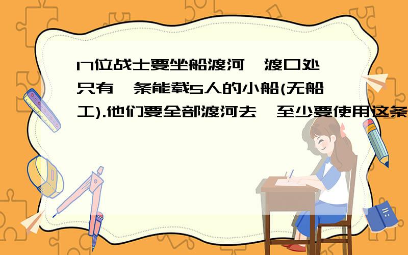 17位战士要坐船渡河,渡口处只有一条能载5人的小船(无船工).他们要全部渡河去,至少要使用这条小船多少次?(往返各算一次)