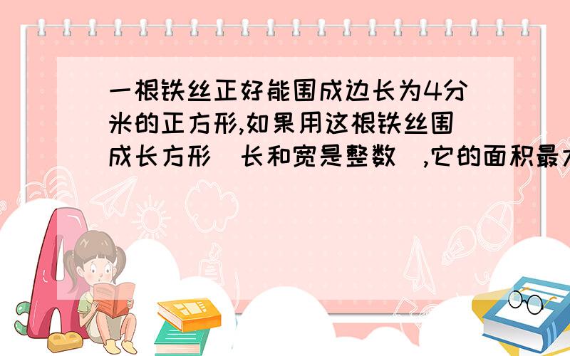 一根铁丝正好能围成边长为4分米的正方形,如果用这根铁丝围成长方形（长和宽是整数）,它的面积最大是多少?