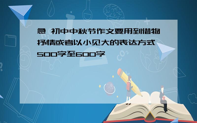 急 初中中秋节作文要用到借物抒情或者以小见大的表达方式,500字至600字,