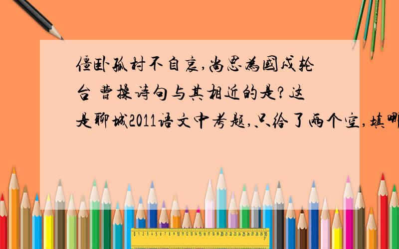 僵卧孤村不自哀,尚思为国戍轮台 曹操诗句与其相近的是?这是聊城2011语文中考题,只给了两个空,填哪个好呢?