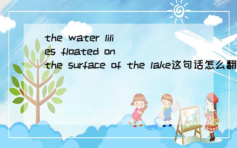 the water lilies floated on the surface of the lake这句话怎么翻译?