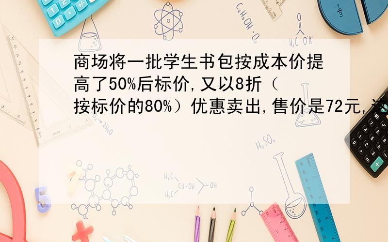 商场将一批学生书包按成本价提高了50%后标价,又以8折（按标价的80%）优惠卖出,售价是72元,这种书包成本是多少元?每个书包的利润是多少元?利润率是多少?.发古诗的那个你吃饱撑的啊