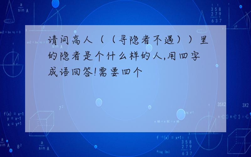 请问高人（（寻隐者不遇））里的隐者是个什么样的人,用四字成语回答!需要四个