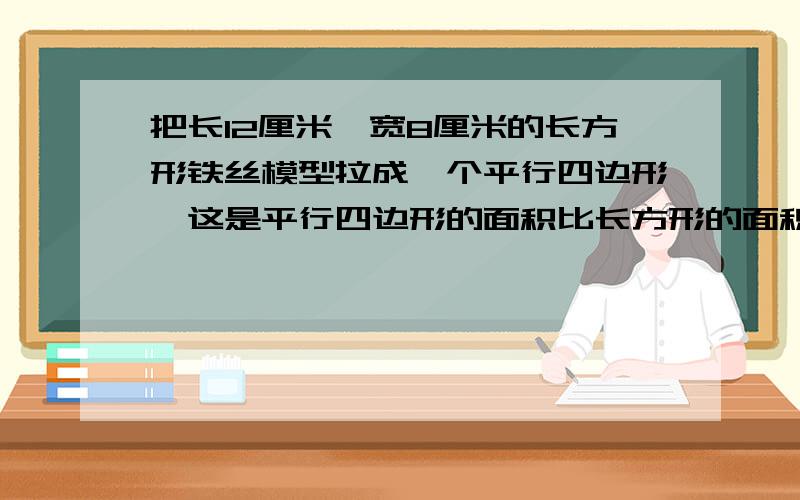 把长12厘米、宽8厘米的长方形铁丝模型拉成一个平行四边形,这是平行四边形的面积比长方形的面积减少了36平方厘米,求平行四边形的高