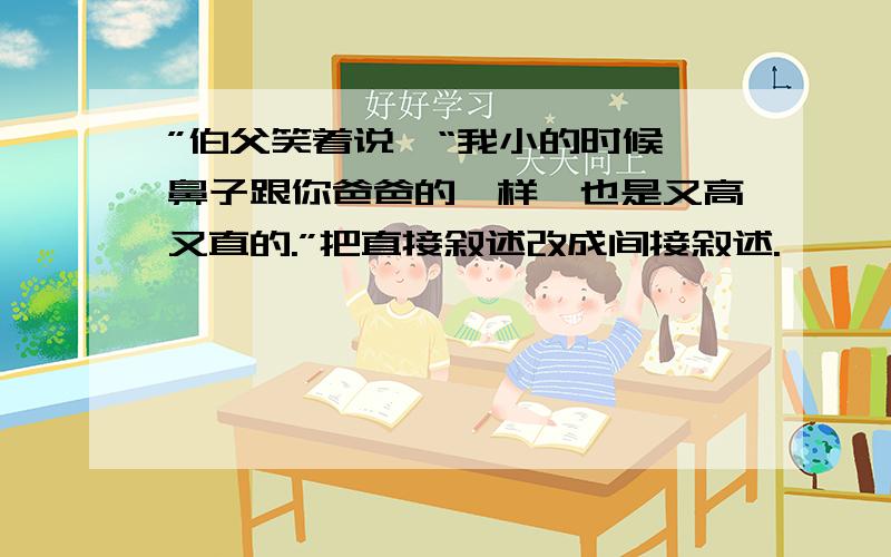 ”伯父笑着说,“我小的时候,鼻子跟你爸爸的一样,也是又高又直的.”把直接叙述改成间接叙述.