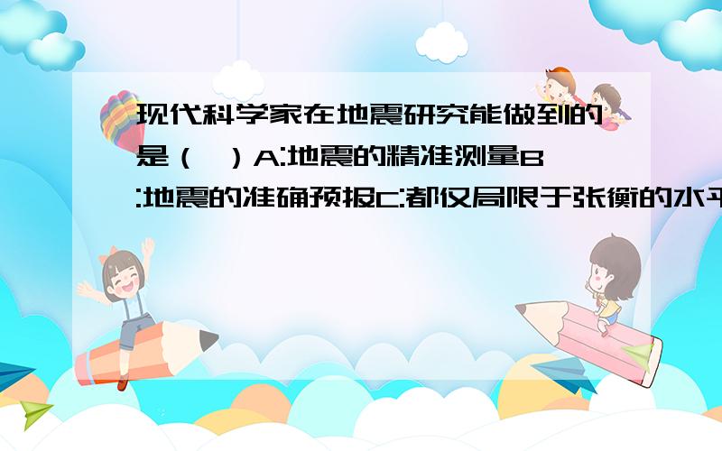 现代科学家在地震研究能做到的是（ ）A:地震的精准测量B:地震的准确预报C:都仅局限于张衡的水平D;掌握地震的发生和分布规律,并作出预报