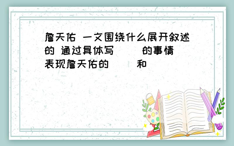 詹天佑 一文围绕什么展开叙述的 通过具体写( )的事情 表现詹天佑的( )和( )