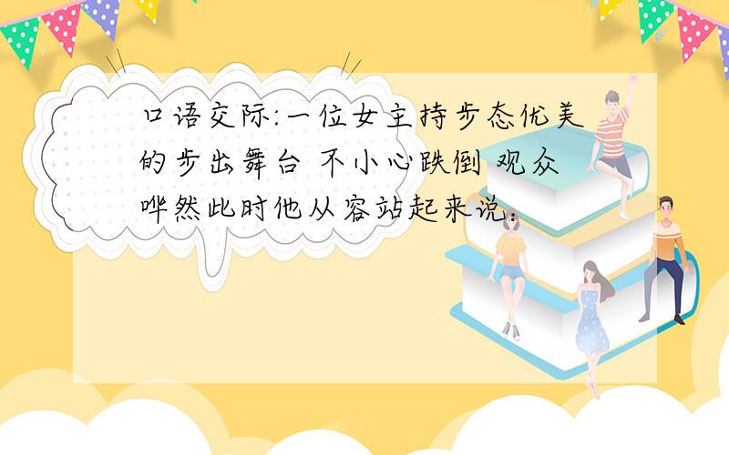 口语交际:一位女主持步态优美的步出舞台 不小心跌倒 观众哗然此时他从容站起来说：