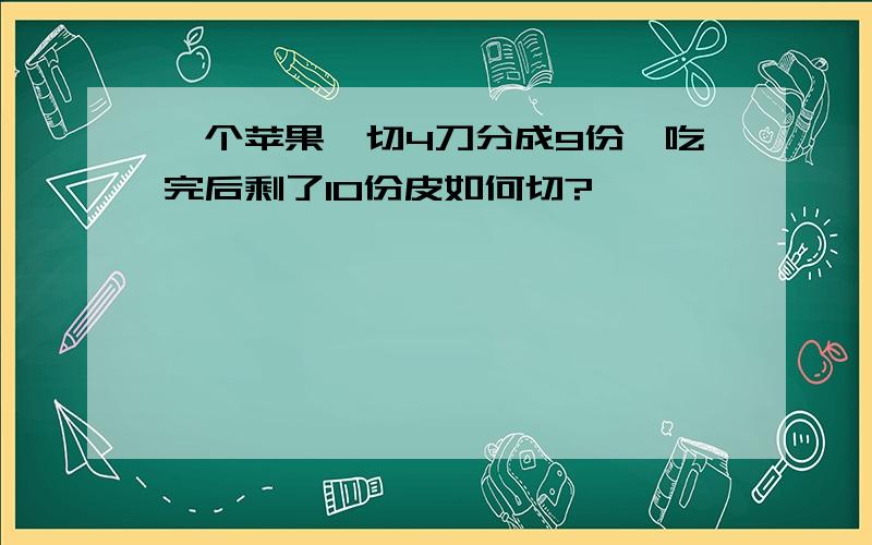 一个苹果,切4刀分成9份,吃完后剩了10份皮如何切?