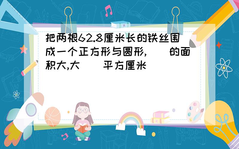 把两根62.8厘米长的铁丝围成一个正方形与圆形,()的面积大,大()平方厘米