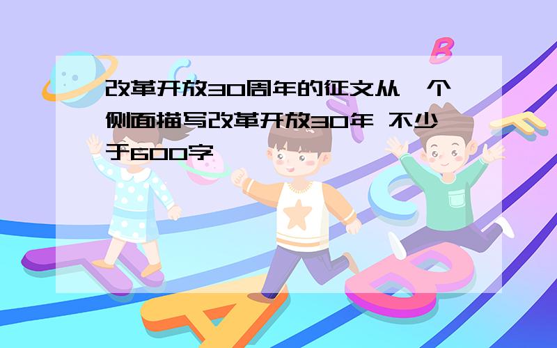 改革开放30周年的征文从一个侧面描写改革开放30年 不少于600字