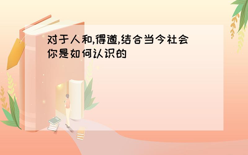 对于人和,得道,结合当今社会你是如何认识的