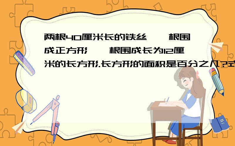 两根40厘米长的铁丝,一根围成正方形,一根围成长为12厘米的长方形.长方形的面积是百分之几?式子