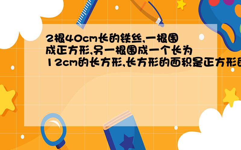 2根40cm长的铁丝,一根围成正方形,另一根围成一个长为12cm的长方形,长方形的面积是正方形的面积 看下面是正方形面积的百分之几 要算式