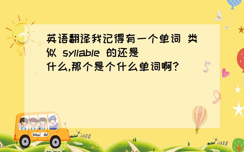 英语翻译我记得有一个单词 类似 syllable 的还是什么,那个是个什么单词啊?