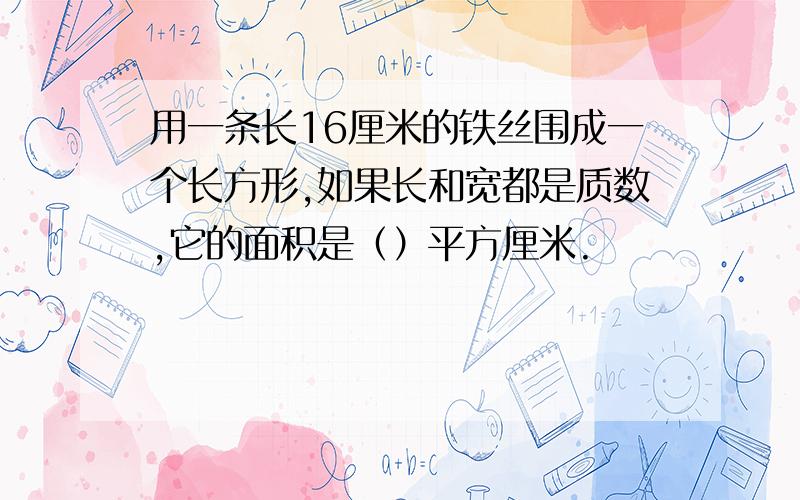 用一条长16厘米的铁丝围成一个长方形,如果长和宽都是质数,它的面积是（）平方厘米.