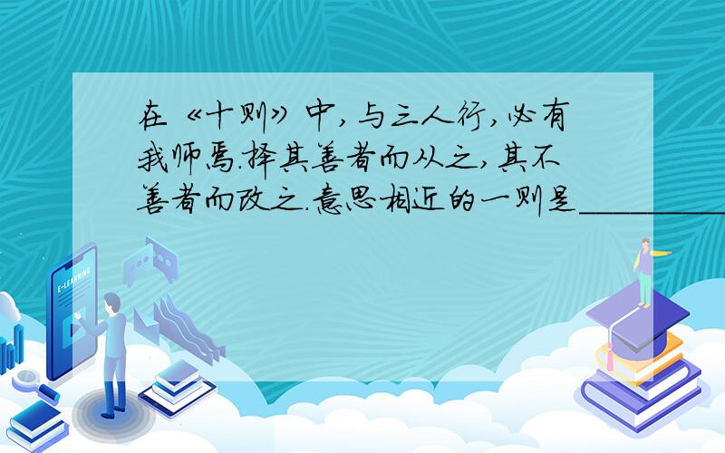 在《十则》中,与三人行,必有我师焉.择其善者而从之,其不善者而改之.意思相近的一则是_________急!快!帮帮忙吧!各位大哥大姐!