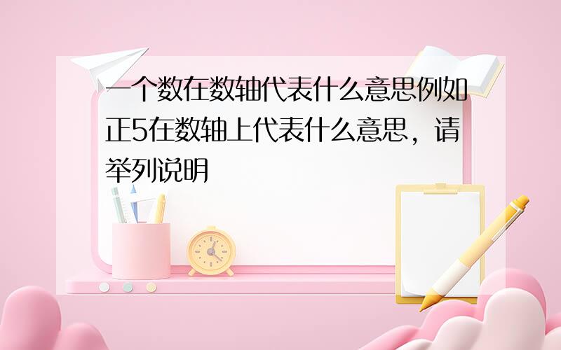 一个数在数轴代表什么意思例如正5在数轴上代表什么意思，请举列说明