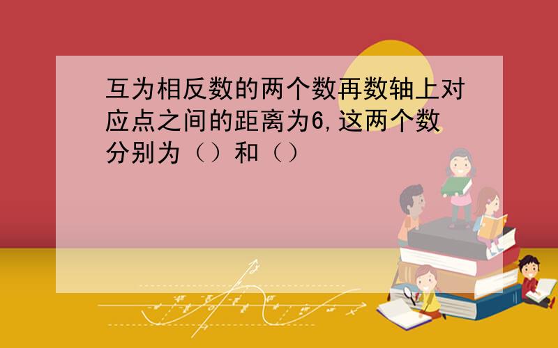 互为相反数的两个数再数轴上对应点之间的距离为6,这两个数分别为（）和（）