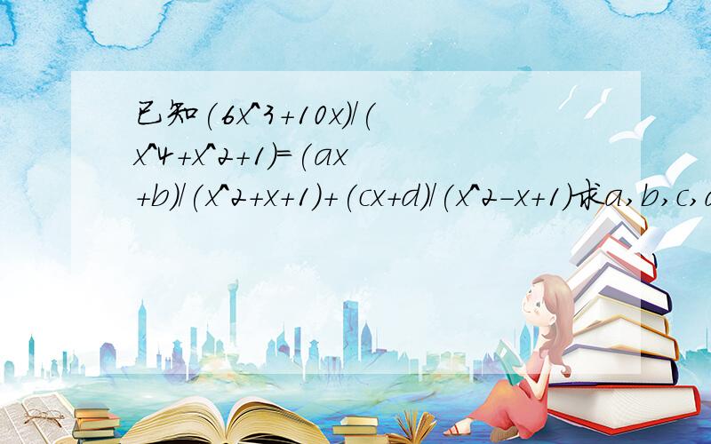 已知(6x^3+10x)/(x^4+x^2+1)=(ax+b)/(x^2+x+1)+(cx+d)/(x^2-x+1)求a,b,c,d的值