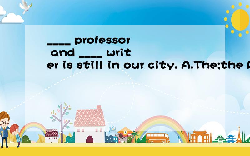 ____ professor and ____ writer is still in our city. A.The;the B.A;a C.The;/