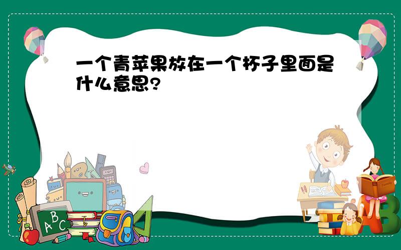 一个青苹果放在一个杯子里面是什么意思?