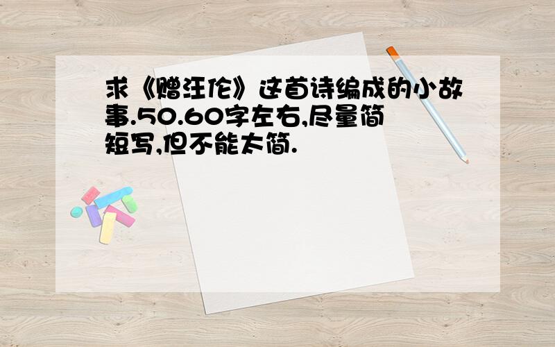 求《赠汪伦》这首诗编成的小故事.50.60字左右,尽量简短写,但不能太简.