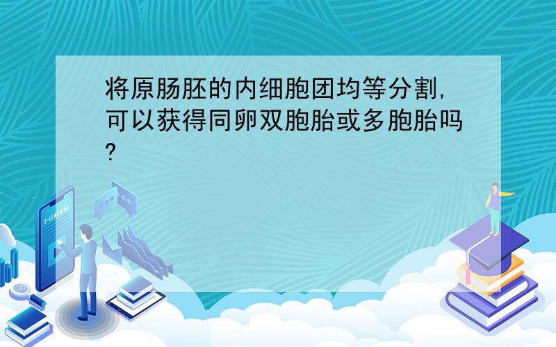 将原肠胚的内细胞团均等分割,可以获得同卵双胞胎或多胞胎吗?