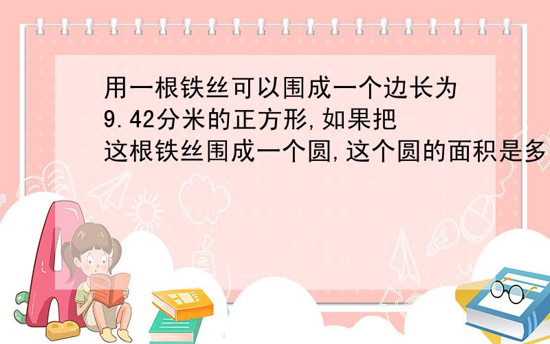 用一根铁丝可以围成一个边长为9.42分米的正方形,如果把这根铁丝围成一个圆,这个圆的面积是多少平方分米