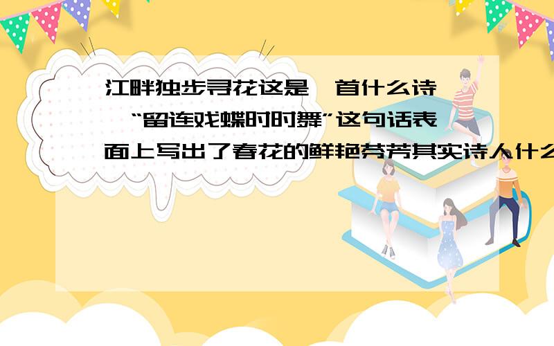 江畔独步寻花这是一首什么诗 ,“留连戏蝶时时舞”这句话表面上写出了春花的鲜艳芬芳其实诗人什么?