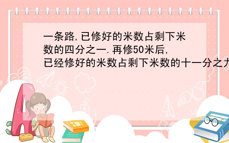 一条路,已修好的米数占剩下米数的四分之一.再修50米后,已经修好的米数占剩下米数的十一分之九.这条路多长