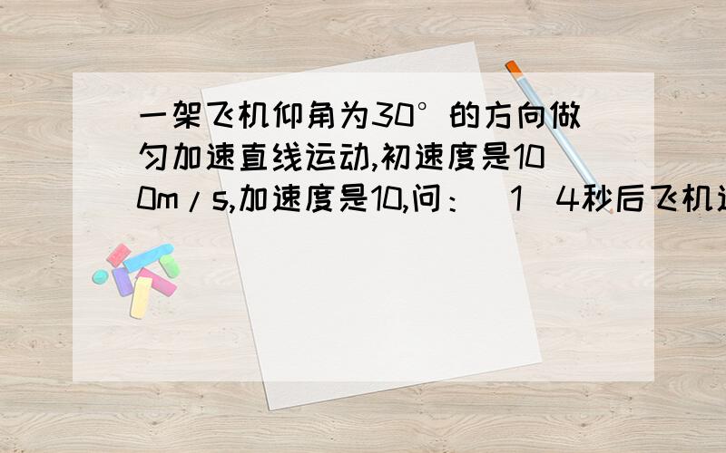 一架飞机仰角为30°的方向做匀加速直线运动,初速度是100m/s,加速度是10,问：（1）4秒后飞机速度为多少?(2)4秒后飞机在竖直方向的速度为多少?