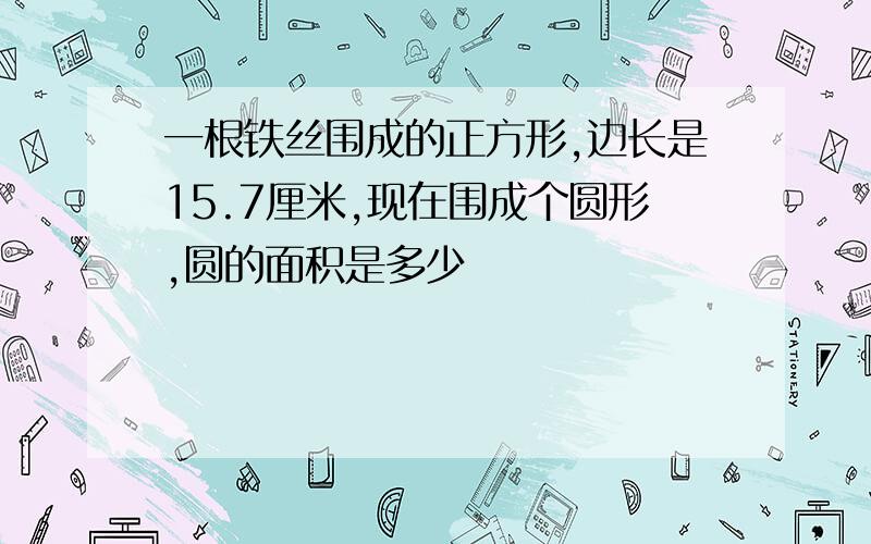 一根铁丝围成的正方形,边长是15.7厘米,现在围成个圆形,圆的面积是多少